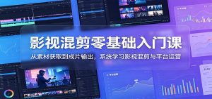 影视混剪零基础入门课：从素材获取到成片输出，系统学习影视混剪与平台运营-天边资源网