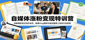 自媒体涨粉变现特训营：拆解爆款笔记创作诀窍，精通Vlog摄制与朋友圈美工高效引流获客-天边资源网