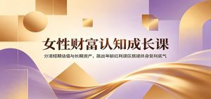 女性财富认知成长课：分清短期估值与长期资产，跳出年龄红利误区搭建终身复利底气-天边资源网