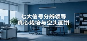 付费文章《七大信号分辨领导真心栽培与空头画饼》读懂管理背后人性逻辑-天边资源网