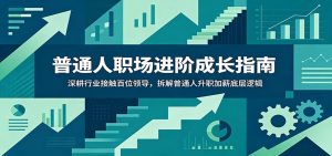 普通人职场进阶成长指南：深耕行业接触百位领导，拆解普通人升职加薪底层逻辑-天边资源网