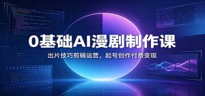 0基础AI漫剧制作课：出片技巧剪辑运营，起号创作付费变现-天边资源网