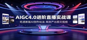 AIGC4.0进阶直播实战课：吃透新版AI创作玩法，高效产出图文视频-天边资源网