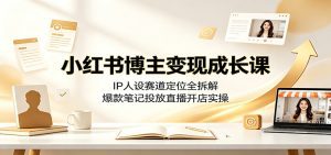 小红书博主变现成长课：IP人设赛道定位全拆解，爆款笔记投放直播开店实操-天边资源网