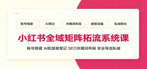 小红书全域矩阵拓流系统课：账号搭建、AI批量做笔记，SEO关键词布局、安全导流私域-天边资源网