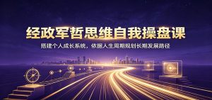 经政军哲思维自我操盘课：搭建个人成长系统，依据人生周期规划长期发展路径-天边资源网