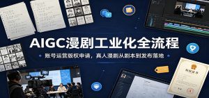 AIGC漫剧工业化全流程：账号运营版权申请，真人漫剧从剧本到发布落地-天边资源网