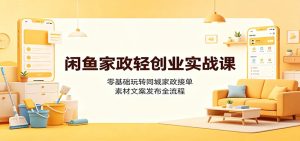 闲鱼家政轻创业实战课：零基础玩转同城家政接单，素材文案发布全流程-天边资源网