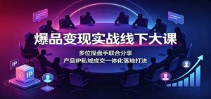 爆品变现实战线下大课：多位操盘手联合分享，产品IP私域成交一体化落地打法-天边资源网