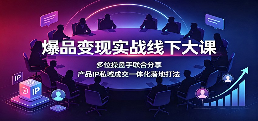 图片[1]-爆品变现实战线下大课：多位操盘手联合分享，产品IP私域成交一体化落地打法-天边资源网