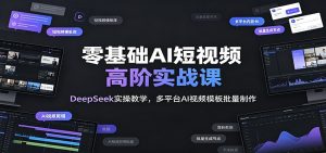 零基础AI短视频高阶实战课：DeepSeek实操教学，多平台AI视频模板批量制作-天边资源网