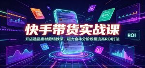快手带货实战课：开店选品素材剪辑教学，磁力金牛分阶段投流高ROI打法-天边资源网