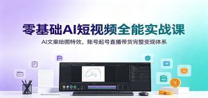零基础AI短视频全能实战课：AI文案绘图特效，账号起号直播带货完整变现体系-天边资源网