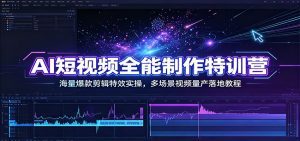 AI短视频全能制作特训营：海量爆款剪辑特效实操，多场景视频量产落地教程-天边资源网