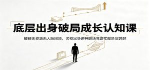 底层出身破局成长认知课：破解无资源无人脉困境，名校出身避开职场弯路实现阶层跨越-天边资源网