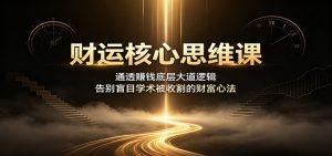 财运核心思维课：通透赚钱底层大道逻辑，告别盲目学术被收割的财富心法-天边资源网