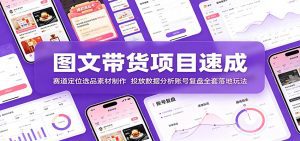 图文带货项目速成：赛道定位选品素材制作，投放数据分析账号复盘全套落地玩法-天边资源网