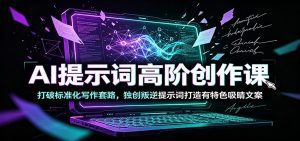 AI提示词高阶创作课：打破标准化写作套路，独创叛逆提示词打造有特色吸睛文案-天边资源网
