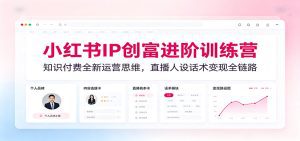 小红书IP创富进阶训练营：知识付费全新运营思维，直播人设话术变现全链路-天边资源网