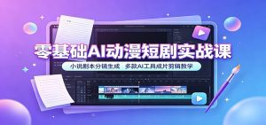 零基础AI动漫短剧实战课：小说剧本分镜生成，多款AI工具成片剪辑教学-天边资源网