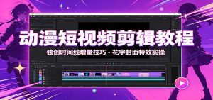 动漫短视频剪辑教程：独创时间线增量技巧，花字封面特效实操-天边资源网