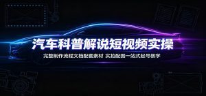 汽车科普解说短视频实操：完整制作流程文档配套素材，实拍配图一站式起号教学-天边资源网