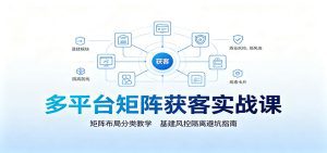 多平台矩阵获客实战课：矩阵布局分类教学，基建风控隔离避坑指南-天边资源网