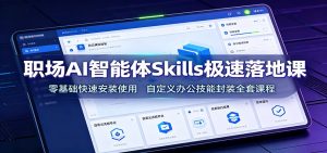 职场AI智能体Skills极速落地课：零基础快速安装使用，自定义办公技能封装全套课程-天边资源网