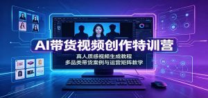 AI带货视频创作特训营：真人质感视频生成教程，多品类带货案例与运营矩阵教学-天边资源网