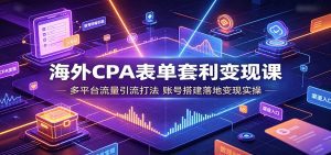海外CPA表单套利变现课：多平台流量引流打法，账号搭建落地变现实操-天边资源网