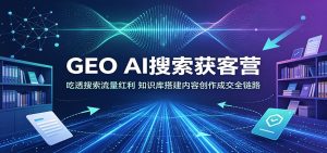 GEO AI搜索获客营：吃透搜索流量红利，知识库搭建内容创作成交全链路-天边资源网