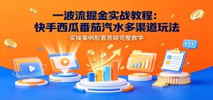 一波流掘金实战教程：快手西瓜番茄汽水多渠道玩法，实操案例配套答疑完整教学-天边资源网