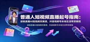 普通人短视频直播起号指南:读稿直播AI短视频双赛道,抖音视频号本地生活带货教程-天边资源网
