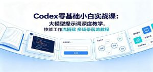 Codex零基础小白实战课：大模型提示词深度教学，技能工作流搭建多场景落地教程-天边资源网