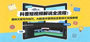 科普短视频解说全流程：趣味文案写作技巧，AI配音字幕预设全套成片实操教程-天边资源网