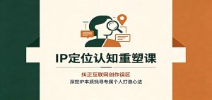 IP定位认知重塑课：纠正互联网创作误区，深挖IP本质找寻专属个人打造心法-天边资源网