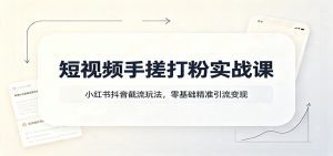 短视频手搓打粉实战课：小红书抖音截流玩法，零基础精准引流变现-天边资源网