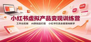 小红书虚拟产品变现训练营：工作台实操，AI原创品打造，小红书引流全套落地教学-天边资源网