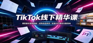 TikTok线下精华课：爆款脚本架构拆解，成熟选品体系，配套PPT素材完整落地-天边资源网
