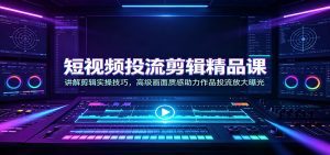 短视频投流剪辑精品课：讲解剪辑实操技巧，高级画面质感助力作品投流放大曝光-天边资源网