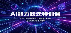 AI能力跃迁特训课：扣子工作流智能体，CherryStudio，OpenClaw多工具教学-天边资源网
