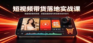 短视频带货落地实战课：海量爆款案例拆解，掌握拍摄剪辑与带货脚本创作技巧-天边资源网