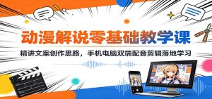 动漫解说零基础教学课：精讲文案创作思路，手机电脑双端配音剪辑落地学习-天边资源网
