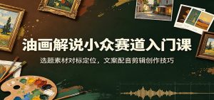 油画解说小众赛道入门课：选题素材对标定位，文案配音剪辑创作技巧-天边资源网