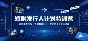 短剧发行人计划特训营：账号垂直定位，选剧剪辑出片，发布流量优化全流程-天边资源网