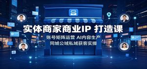 实体商家商业IP打造课：账号矩阵运营，AI内容生产，同城公域私域获客实操-天边资源网