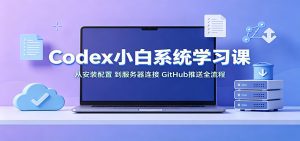 Codex小白系统学习课：小从安装配置，到服务器连接、GitHub推送全流程-天边资源网