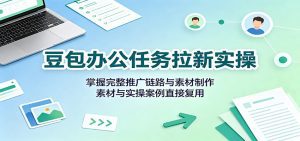 豆包办公任务拉新实操：掌握完整推广链路与素材制作，素材与实操案例直接复用-天边资源网