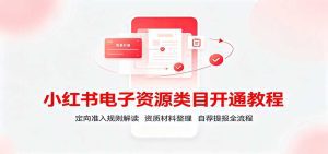 小红书电子资源类目开通教程：定向准入规则解读，资质材料整理，自荐提报全流程-天边资源网