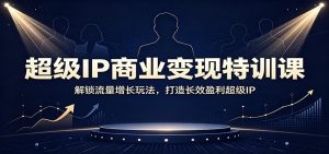 超级IP商业变现特训课：解锁流量增长玩法，打造长效盈利超级IP-天边资源网